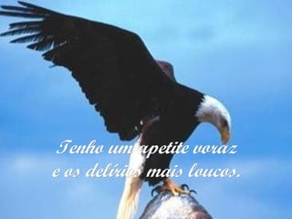 Tenho um apetite vorazTenho um apetite voraz
e os delírios mais loucos.e os delírios mais loucos.
 