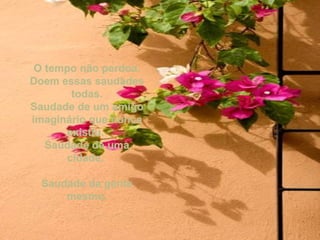 O tempo não perdoa. Doem essas saudades todas. Saudade de um amigo imaginário que nunca existiu.  Saudade de uma cidade.  Saudade da gente mesmo. 