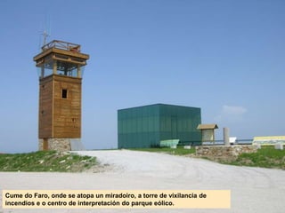 Cume do Faro, onde se atopa un miradoiro, a torre de vixilancia de
incendios e o centro de interpretación do parque eólico.
 