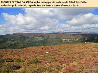 MONTES DE TRAS DA SERRA, unha prolongación ao leste da Faladoira. Están
rodeados polo vales do rego de Tras da Serra e o seu afluente o Batán.
 