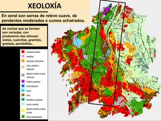 En xeral son serras de relevo suave, de
pendentes moderadas e cumes achairados.
XEOLOXÍA
As rochas que as forman
son variadas, con
predominio das silíceas:
xistos, cuarcitas, granitos,
gneises, peridotitas...
 