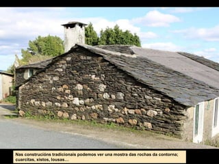 Nas construcións tradicionais podemos ver una mostra das rochas da contorna;
cuarcitas, xistos, lousas…
 
