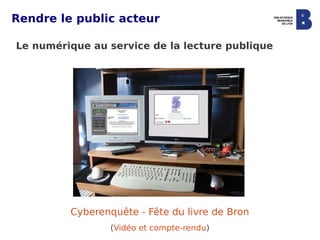 Rendre le public acteur

Le numérique au service de la lecture publique




         Cyberenquête - Fête du livre de Bron
                 (Vidéo et compte-rendu)
 