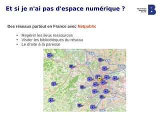 Et si je n'ai pas d'espace numérique ?


Des réseaux partout en France avec Netpublic

    ●   Repérer les lieux ressources
    ●   Visiter les bibliothèques du réseau
    ●   Le droite à la paresse
 