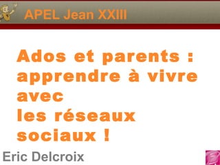 APEL Jean XXIII


  Ados et parents :
  apprendre à vivre
  avec
  les réseaux
  sociaux !
Eric Delcroix
 