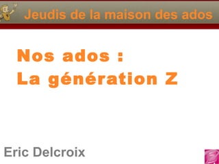 Eric Delcroix
06.10.81.58.63
Jeudis de la maison des ados
Nos ados :
La génération Z
Eric Delcroix
 