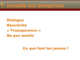 conseils aux entreprises
Dialogue
Réactivité
« Transparence »
Ne pas mentir
Ce que font les jeunes !
 
