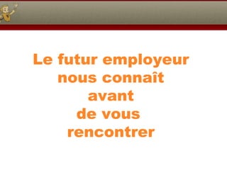Le futur employeur
nous connaît
avant
de vous
rencontrer
 
