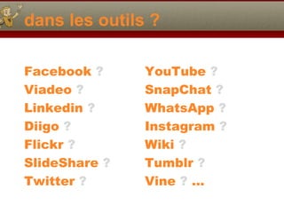 dans les outils ?
Facebook ?
Viadeo ?
Linkedin ?
Diigo ?
Flickr ?
SlideShare ?
Twitter ?
YouTube ?
SnapChat ?
WhatsApp ?
Instagram ?
Wiki ?
Tumblr ?
Vine ? …
 