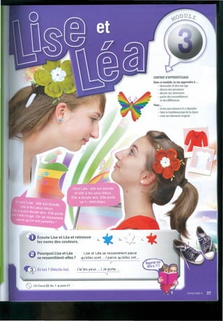 CONTRAT D'APPRENTISSAGE
Dans ce module, tu vas apprendre à•••
- demander et díre ton âge
- décríre des personnes
- décríre des vêtements
- parler des ressemblances
et des différences
Pour ...
- écrire une annonce et y répondre
- faire le trombinoscope de Ia classe
- créer un vêtement original
Écoute Lise et Léa et retrouve
les noms des couleurs.
a.
:{
b.~ c.
Pourquoi Use et Léa
se ressemblent-elles ?
Use et Léa se ressemblent parce
qu'elles sont... I parcequ'elles ont...
l/
~ Et toi ? Décris-toi. J'ai les yeux ... I Je porte ...
~
eCD Classe O Ex. 1 ~ piste 57 .
 