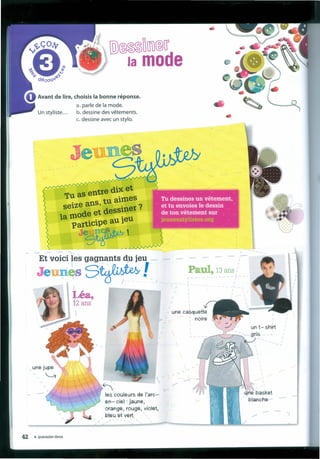 Avant de lire, choisis Ia bonne réponse.
a. parle de Ia mode.
b. dessine des vêtements.
c. dessine avec un stylo.
Tu as entre di~ et
tu allnes
seizeda::~ dessineI ?
Ia mo íeu
participe au 1
~~' _ ~ A A A,f'./'y'V'l' v

Et voiei les gagnants d,u jeu - - -
Je esS~!
Léa,
12 ans
- - ----,--
Paul, 13 ans
une casquette
noire
-'-'!!!!!!:.----.J
-~
les couleurs de I'arc-
en-ciel :jaune,
-oranqe, rouge, violet,
bleu et vert -./
42 • quarante-deux
-
 