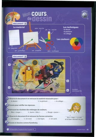 Observe le document A et retrouve le matériel nécessaire pour :
le dessin: ... b. Ia peinture : ... c. le collage : ...
Retrouve les résultats des mélanges de couleurs •
• Bleu + rouge = ... b. Jaune + bleu = ... c. Rouge + jaune = ...
Écoute pour vérifier tes réponses.
~ Observe le document B et retrouve les formes suivantes.
Un triangle. b. Un rondo c. Une ligne. d. Un carré.
~-----
Noir + blanc = Le noir
et le blanc donnent du gris.
Écoute et dessine comme Kandinsky.
 