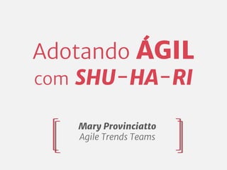 Adotando ÁGIL
com SHU-HA-RI
Mary Provinciatto
Agile Trends Teams
 