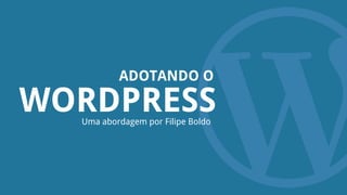 WORDPRESS
ADOTANDO O
Uma abordagem por Filipe Boldo
 