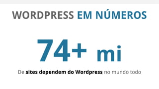 WORDPRESS EM NÚMEROS
74+ mi
De sites dependem do Wordpress no mundo todo
 