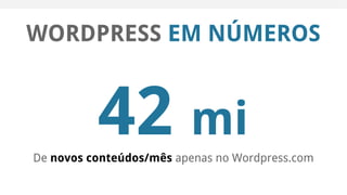 WORDPRESS EM NÚMEROS
42 mi
De novos conteúdos/mês apenas no Wordpress.com
 
