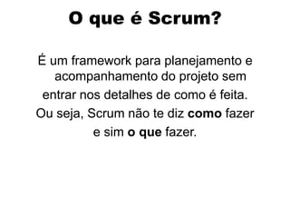 O que é Scrum?

É um framework para planejamento e
   acompanhamento do projeto sem
 entrar nos detalhes de como é feita.
Ou seja, Scrum não te diz como fazer
          e sim o que fazer.
 
