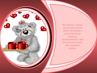 No inverno, sentar-me-ei com o amor diante da lareira e conversaremos sobre os acontecimentos dos séculos e os anais das nações e povos. 