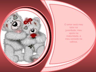 O amor será meu tutor na juventude, meu apoio na maturidade, e meu consolo na velhice. 