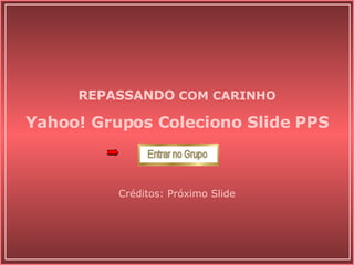 Yahoo! Grupos Coleciono Slide PPS REPASSANDO  COM CARINHO Créditos: Próximo Slide 