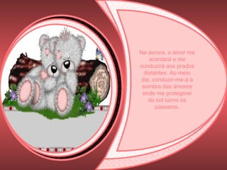 Na aurora, o amor me acordará e me conduzirá aos prados distantes. Ao meio dia, conduzir-me-á à sombra das árvores onde me protegerei do sol como os pássaros. 