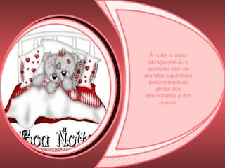 À noite, o amor abraçar-me-á, e sonharei com os mundos superiores onde moram as almas dos enamorados e dos poetas. 