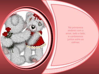 Na primavera andarei com o amor, lado a lado, e cantaremos juntos entre as colinas; 