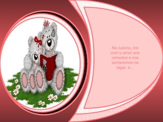 No outono, irei com o amor aos vinhedos e nos sentaremos no lagar, e... 