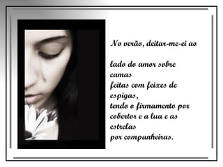 No verão, deitar-me-ei ao  lado do amor sobre camas  feitas com feixes de espigas,  tendo o firmamento por  cobertor e a lua e as estrelas  por companheiras.  