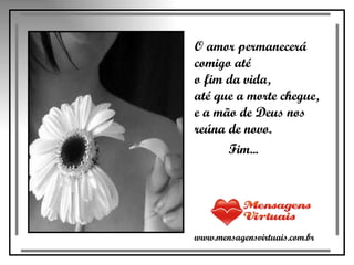 O amor permanecerá comigo até  o fim da vida,  até que a morte chegue,  e a mão de Deus nos reúna de novo.  Fim... www.mensagensvirtuais.com.br 