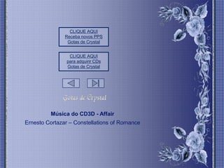 CLIQUE AQUI
               Receba novos PPS
                Gotas de Crystal


                 CLIQUE AQUI
                para adquirir CDs
                Gotas de Crystal




         Música do CD3D - Affair
Ernesto Cortazar – Constellations of Romance
 