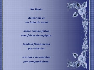 No Verão


     deitar-me-ei
   ao lado do amor


 sobre camas feitas
com feixes de espigas,


 tendo o firmamento
     por cobertor


 e a lua e as estrelas
 por companheiras.
 