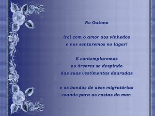 No Outono


 irei com o amor aos vinhedos
  e nos sentaremos no lagar!


      E contemplaremos
    as árvores se despindo
das suas vestimentas douradas


e os bandos de aves migratórias
voando para as costas do mar.
 