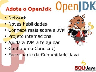 Adote o OpenJdk
●
    Network
●
    Novas habilidades
●
    Conhece mais sobre a JVM
●
    Projeto internacional
●
    Ajuda a JVM a te ajudar
●
    Ganha uma Camisa :)
●
    Fazer parte da Comunidade Java
 
