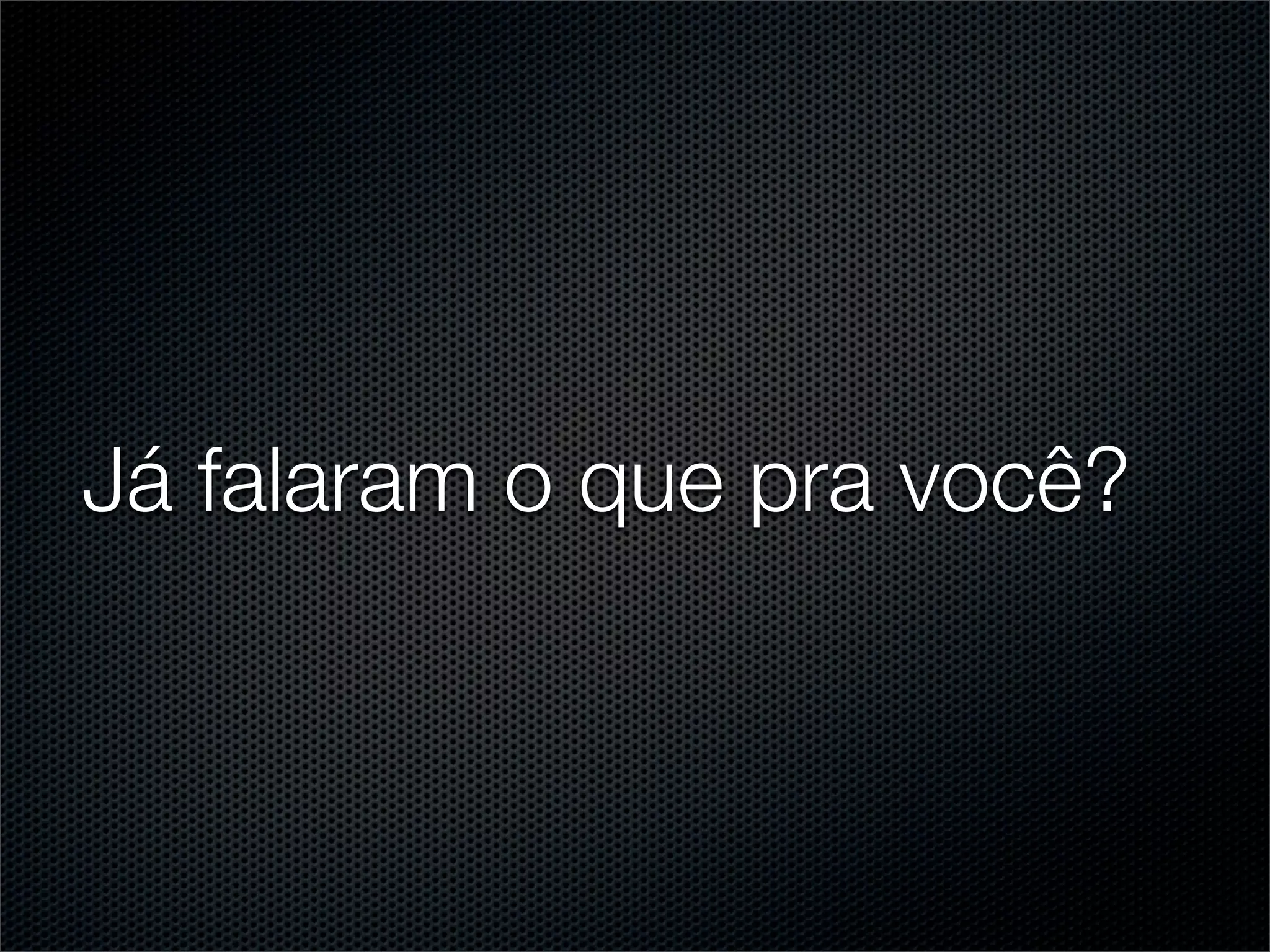 Já falaram o que pra você?
 