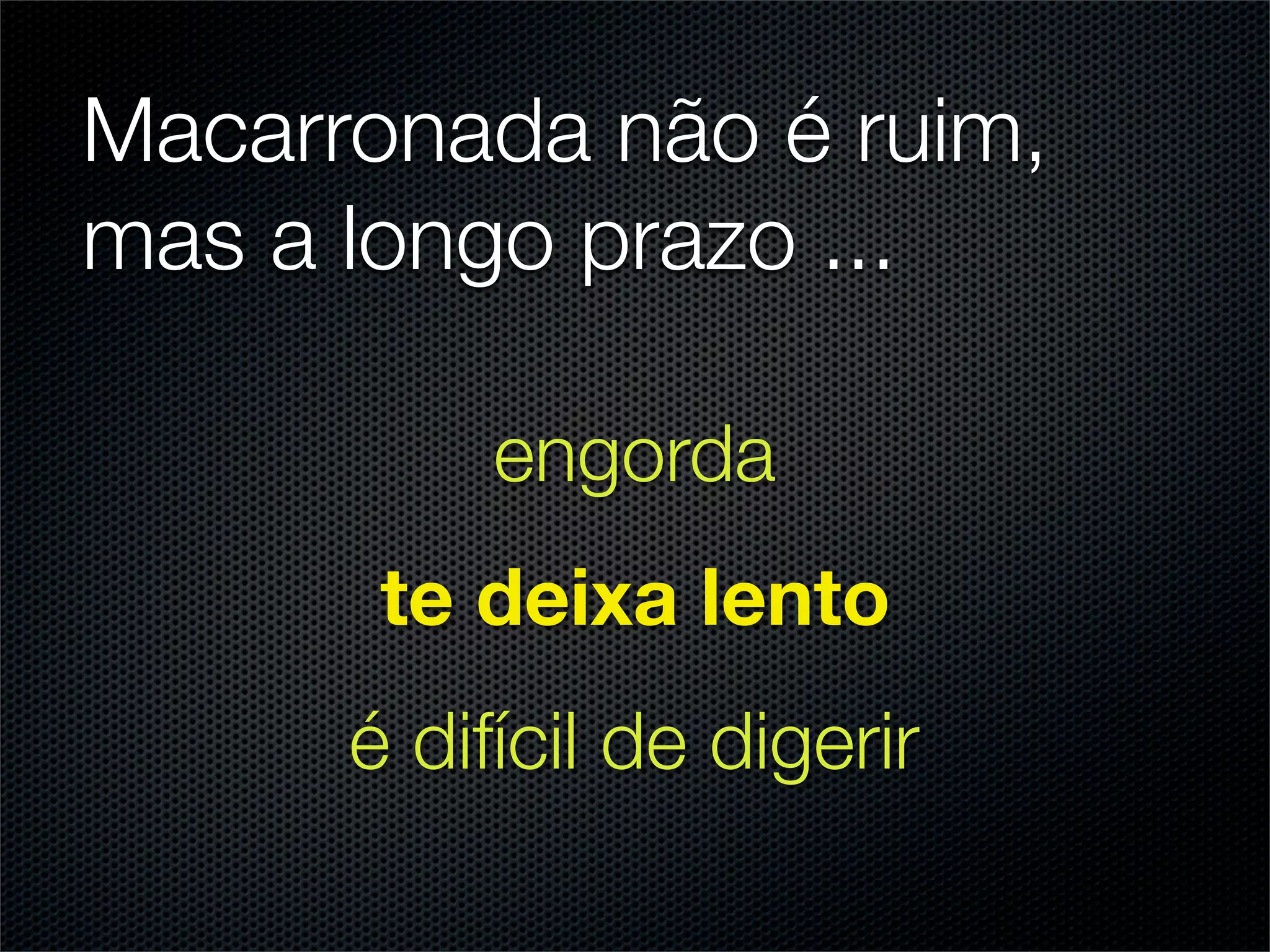 Macarronada não é ruim,
mas a longo prazo ...

           engorda
       te deixa lento
      é difícil de digerir
 