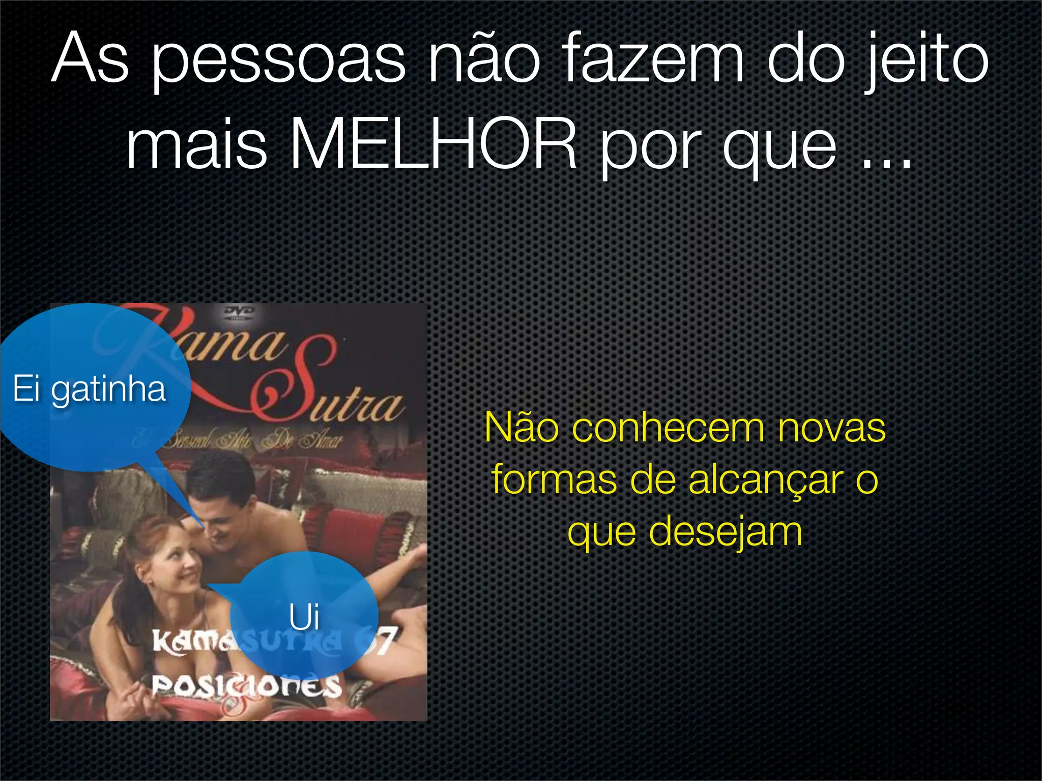 As pessoas não fazem do jeito
    mais MELHOR por que ...


Ei gatinha
                  Não conhecem novas
                  formas de alcançar o
                      que desejam
             Ui
 