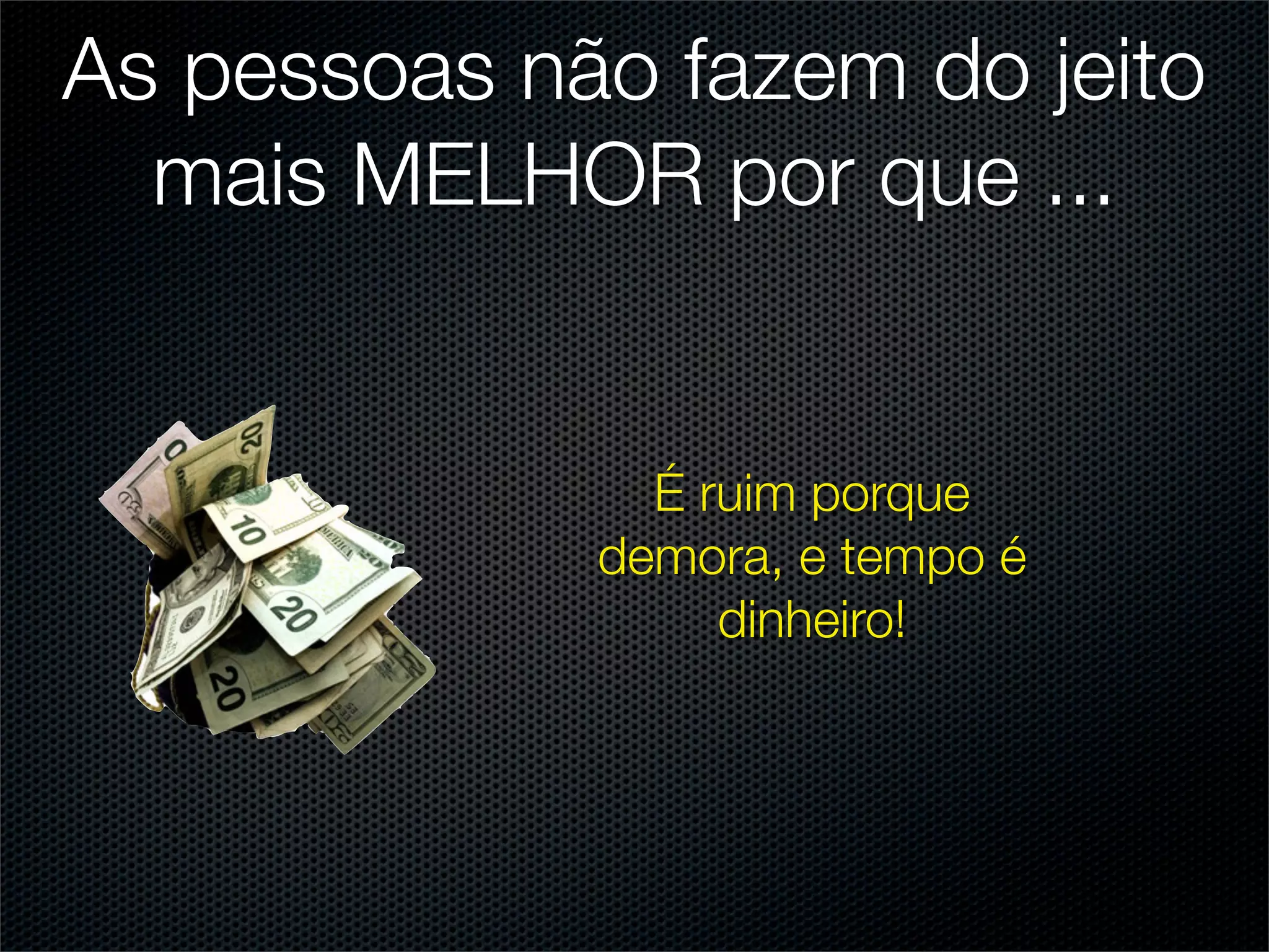 As pessoas não fazem do jeito
  mais MELHOR por que ...


               É ruim porque
             demora, e tempo é
                  dinheiro!
 