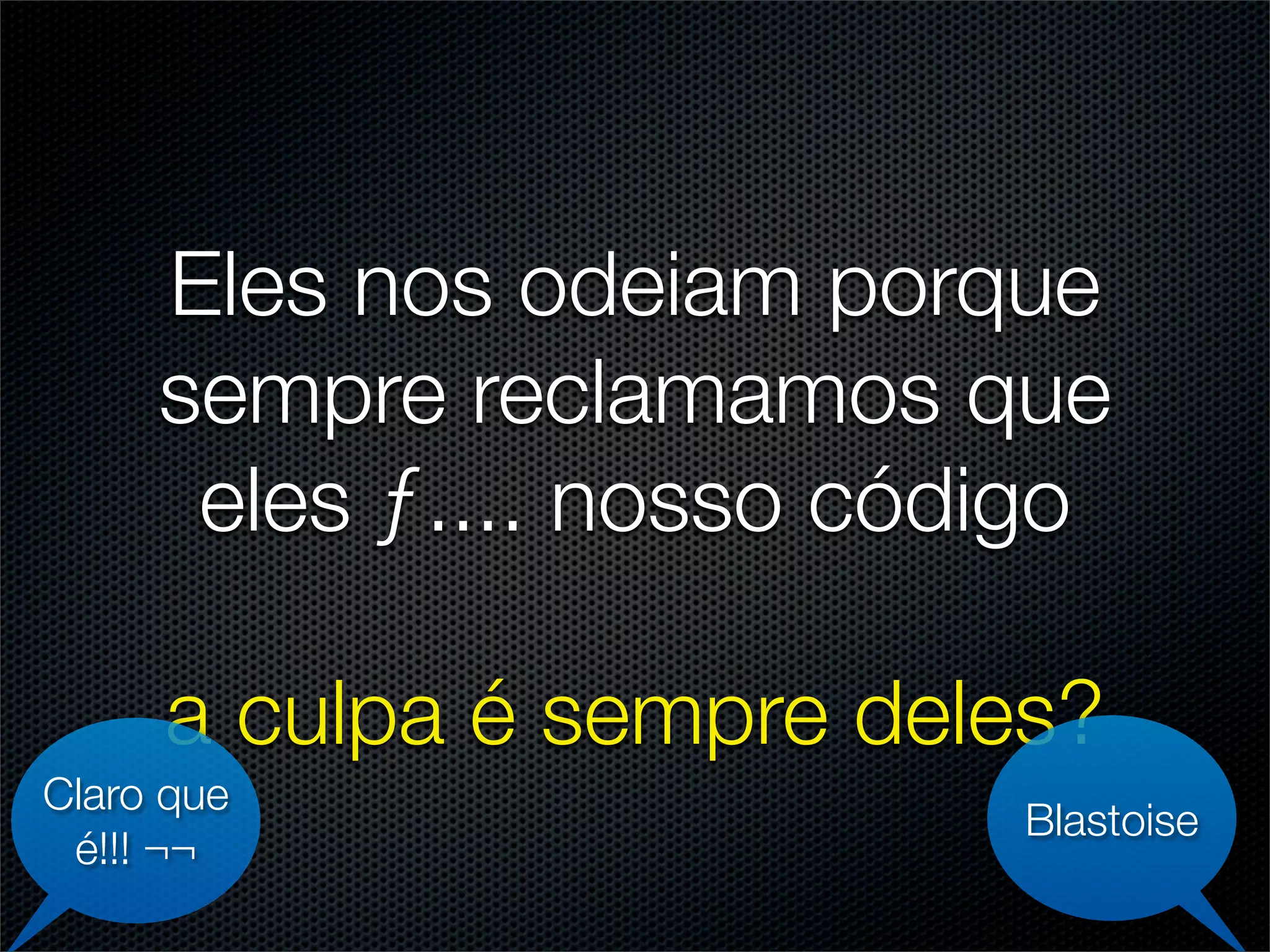 Eles nos odeiam porque
     sempre reclamamos que
      eles ƒ.... nosso código

     a culpa é sempre deles?
Claro que
                          Blastoise
 é!!! ¬¬
 