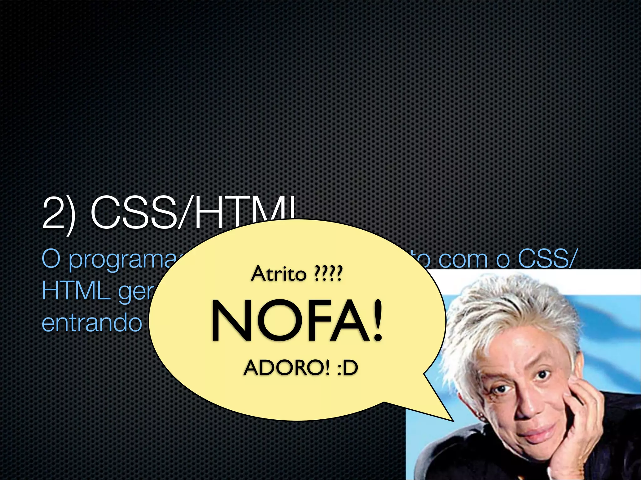 2) CSS/HTML
O programador tem contato direto com o CSS/
                  Atrito ????
HTML gerado pelo designer e sempre acaba
             NOFA!
entrando em atrito com o mesmo.
                ADORO! :D
 