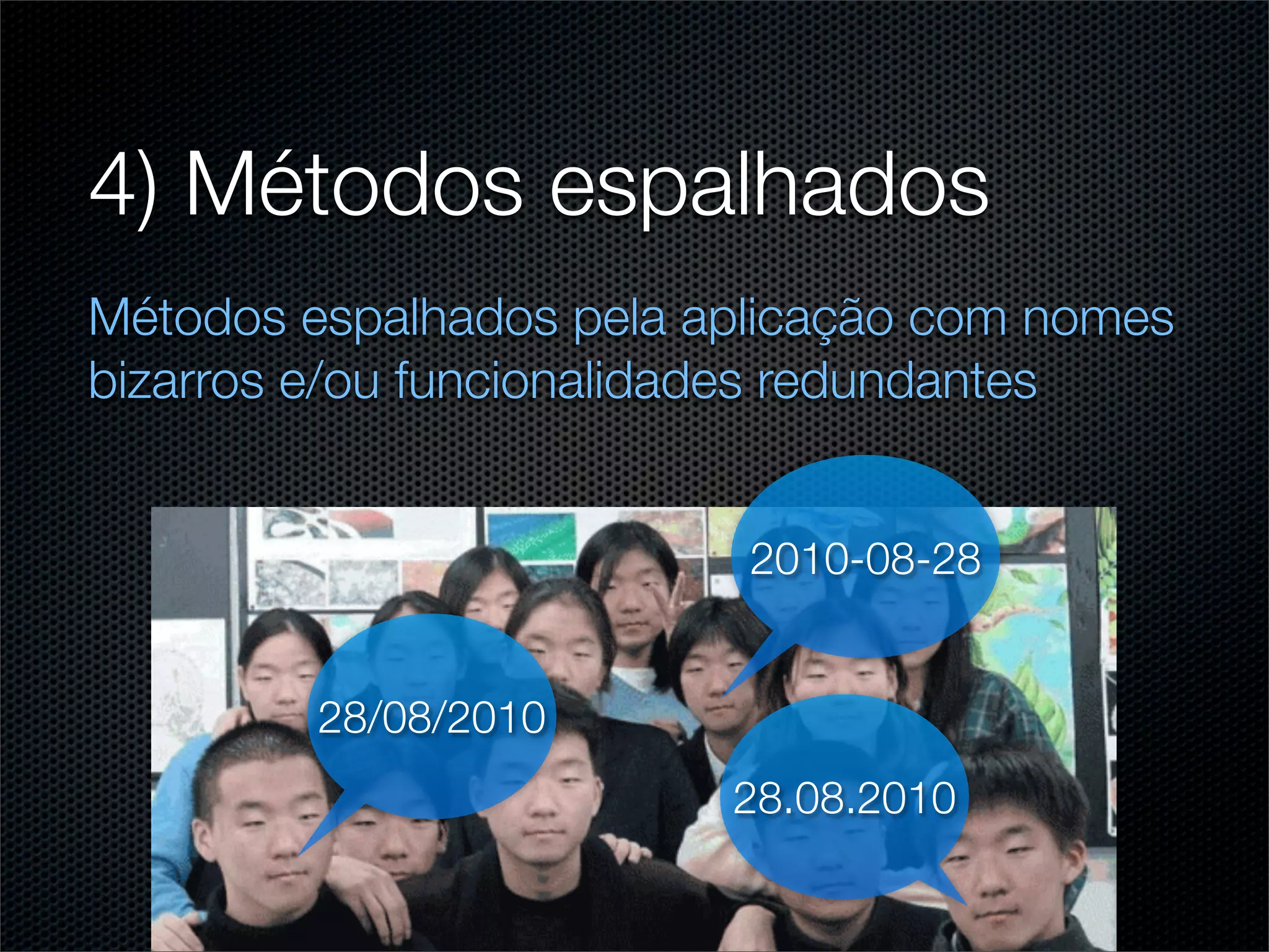 4) Métodos espalhados
Métodos espalhados pela aplicação com nomes
bizarros e/ou funcionalidades redundantes


                          2010-08-28


         28/08/2010
                         28.08.2010
 