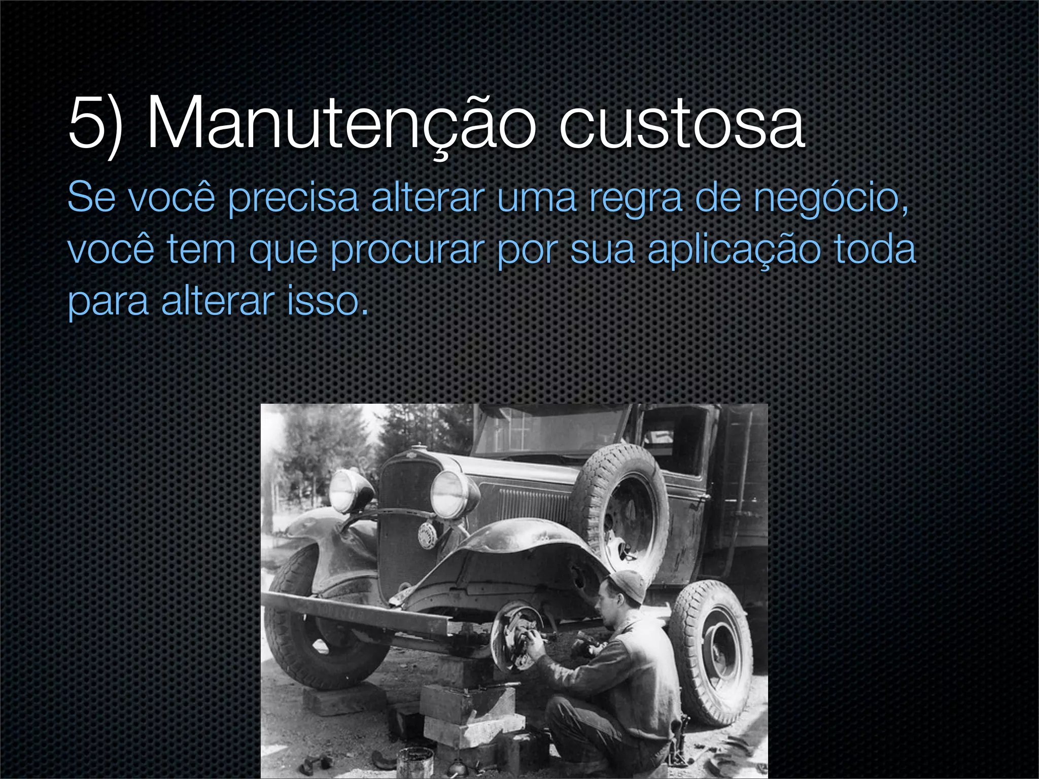 5) Manutenção custosa
Se você precisa alterar uma regra de negócio,
você tem que procurar por sua aplicação toda
para alterar isso.
 