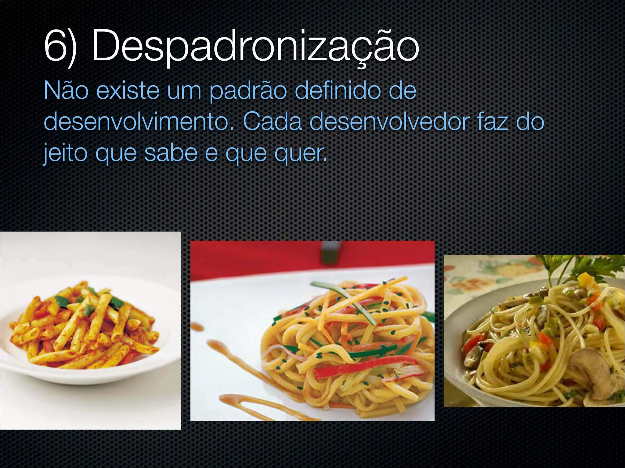 6) Despadronização
Não existe um padrão deﬁnido de
desenvolvimento. Cada desenvolvedor faz do
jeito que sabe e que quer.
 