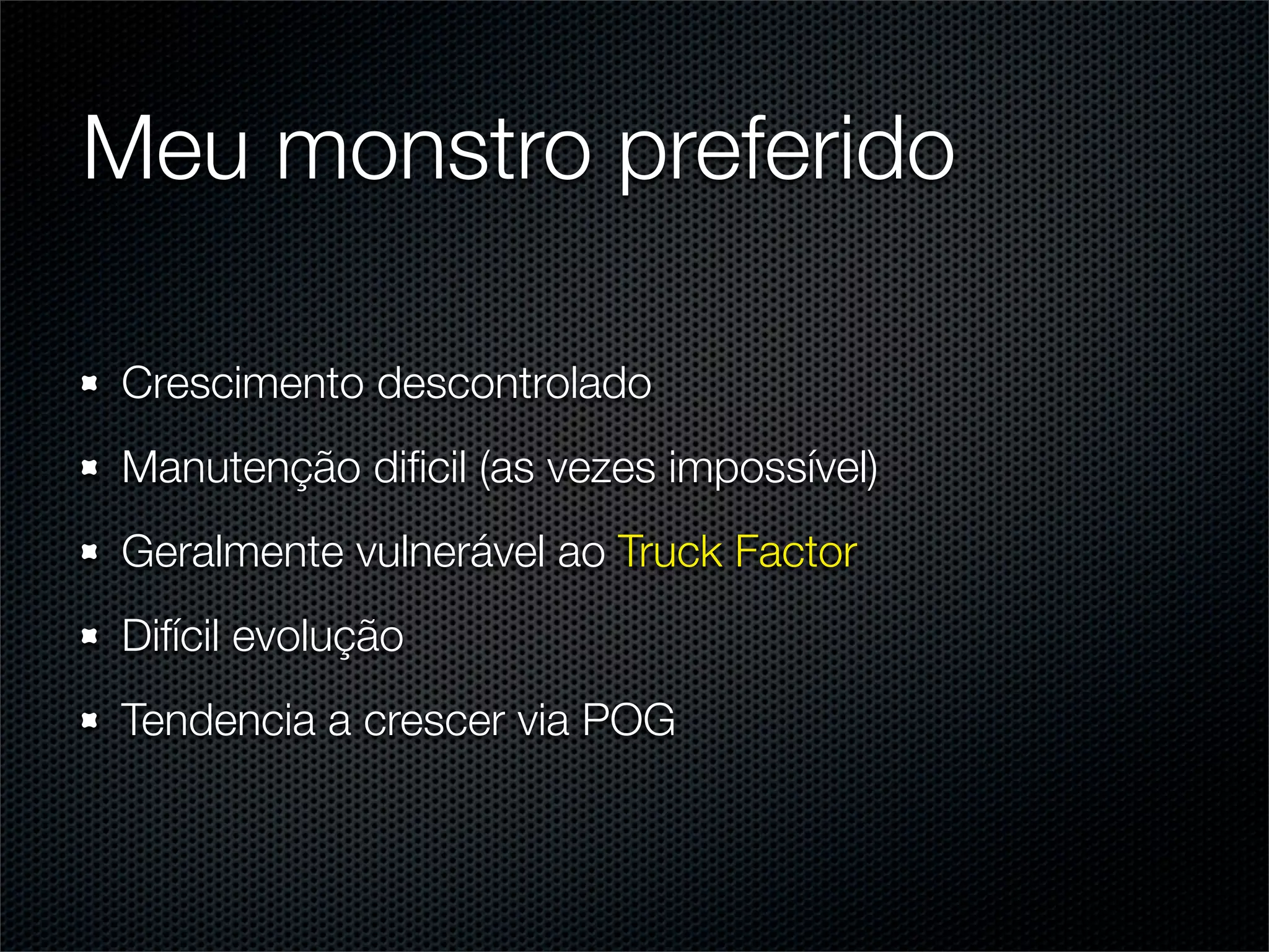 Meu monstro preferido

Crescimento descontrolado
Manutenção diﬁcil (as vezes impossível)
Geralmente vulnerável ao Truck Factor
Difícil evolução
Tendencia a crescer via POG
 