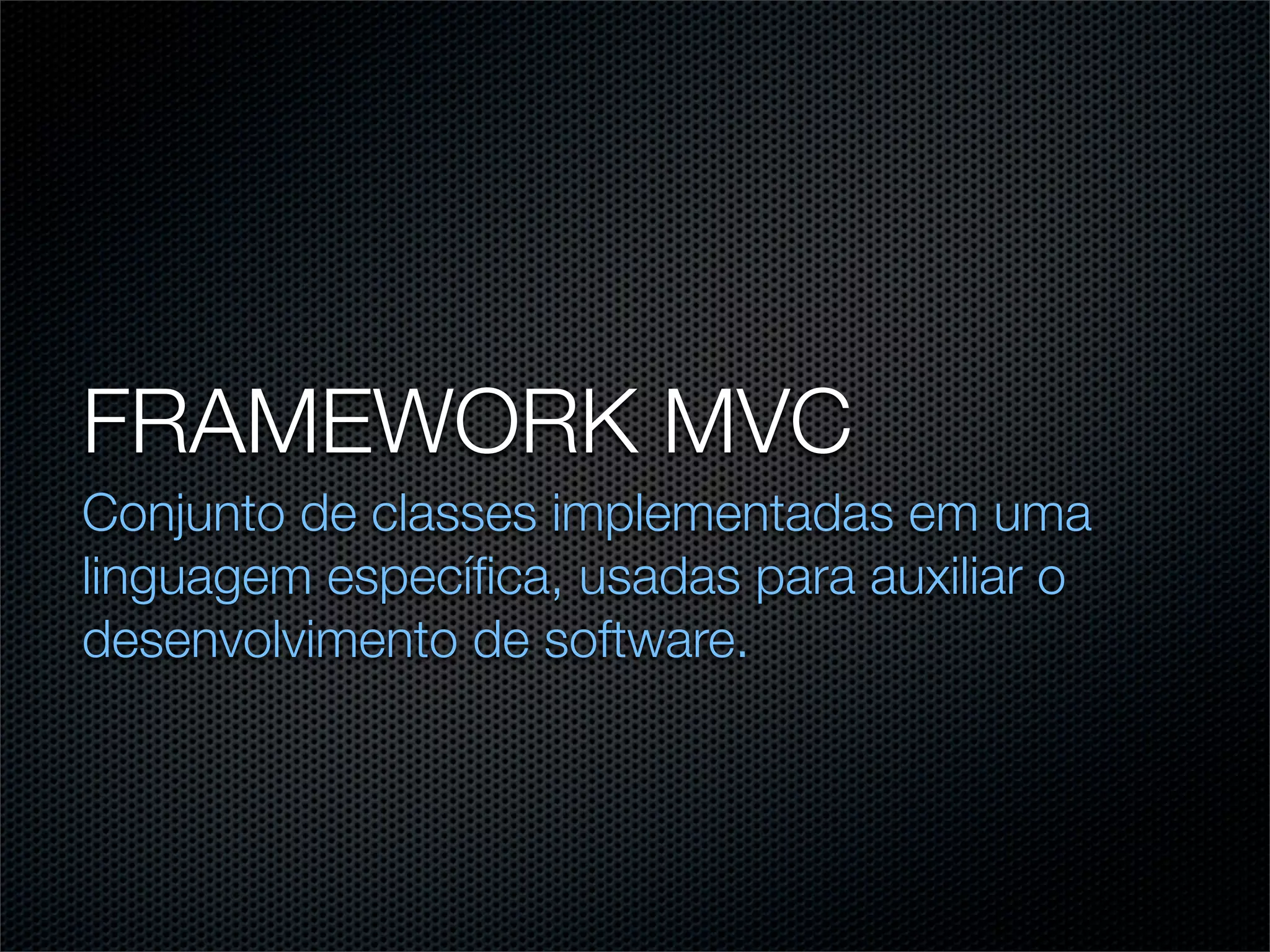 FRAMEWORK MVC
Conjunto de classes implementadas em uma
linguagem especíﬁca, usadas para auxiliar o
desenvolvimento de software.
 
