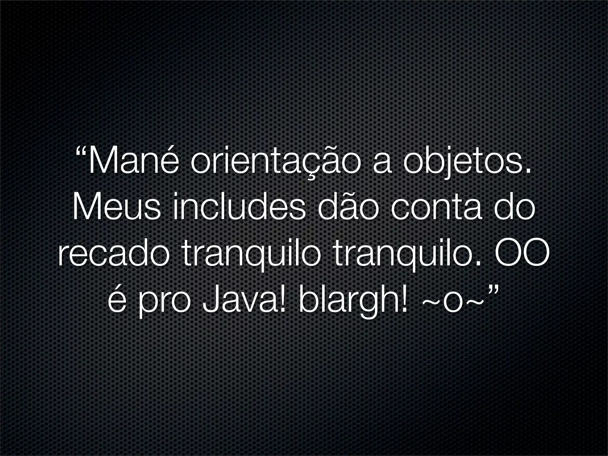 “Mané orientação a objetos.
 Meus includes dão conta do
recado tranquilo tranquilo. OO
   é pro Java! blargh! ~o~”
 