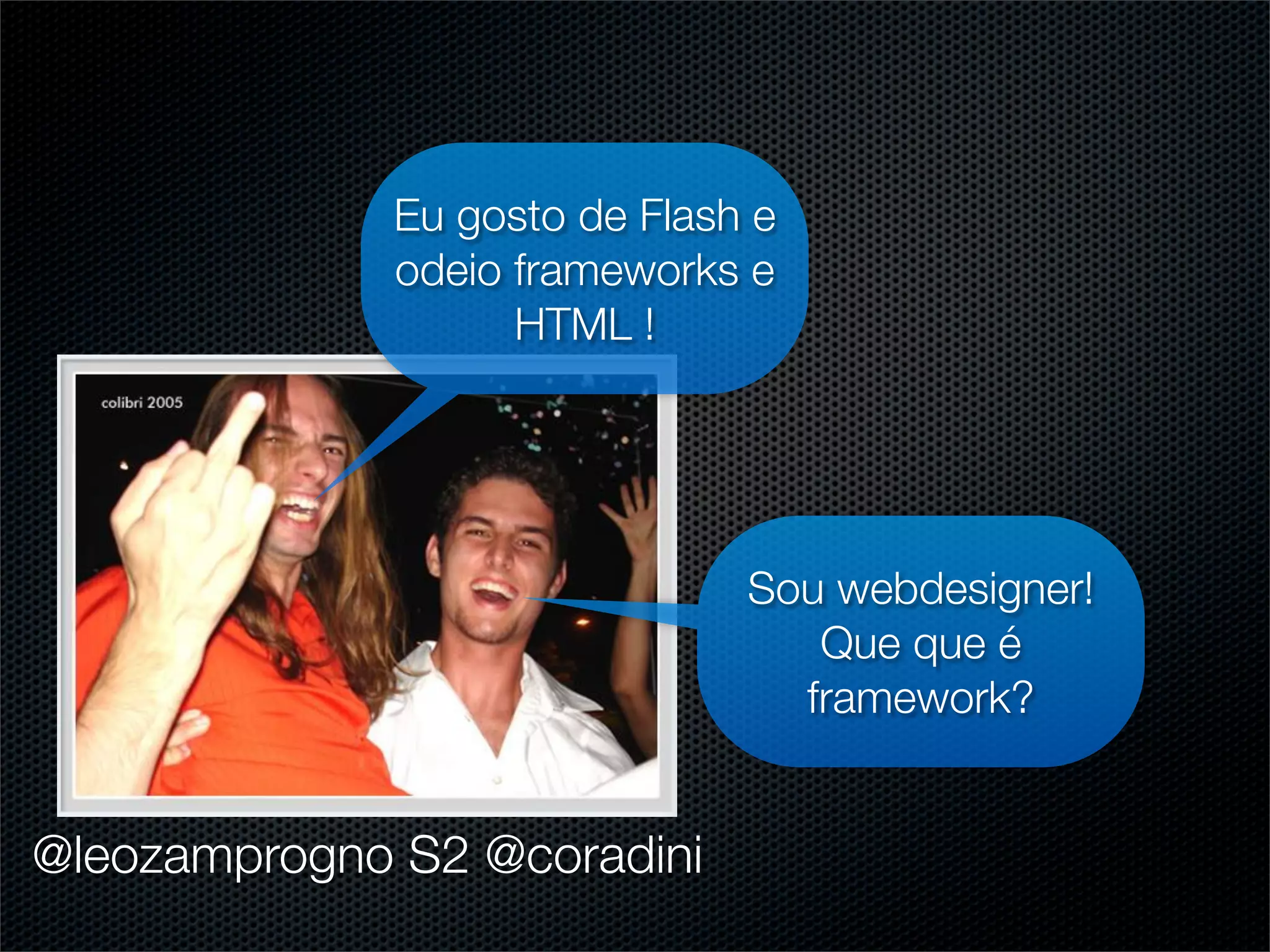 Eu gosto de Flash e
              odeio frameworks e
                    HTML !




                               Sou webdesigner!
                                  Que que é
                                 framework?


@leozamprogno S2 @coradini
 