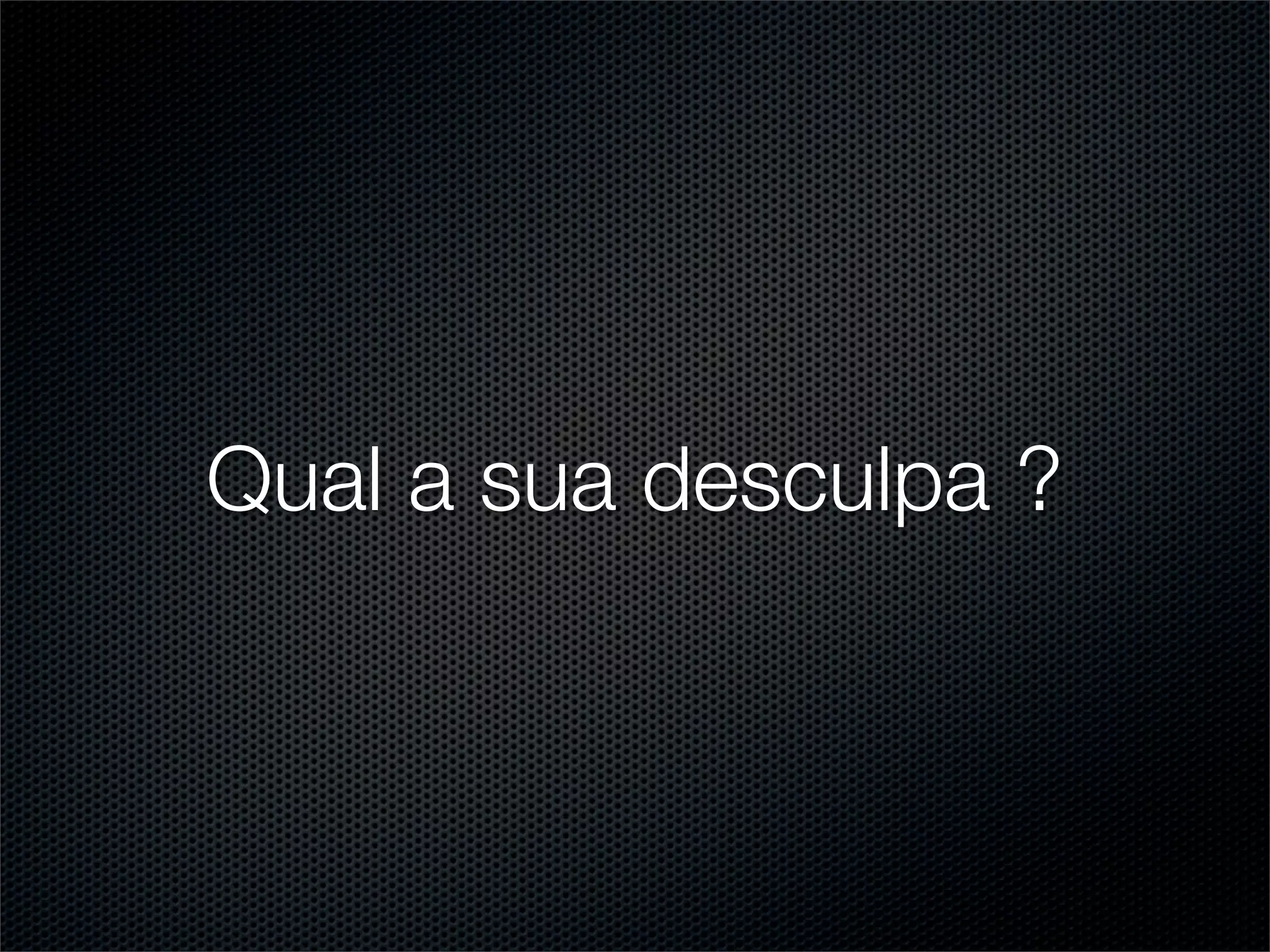 Qual a sua desculpa ?
 