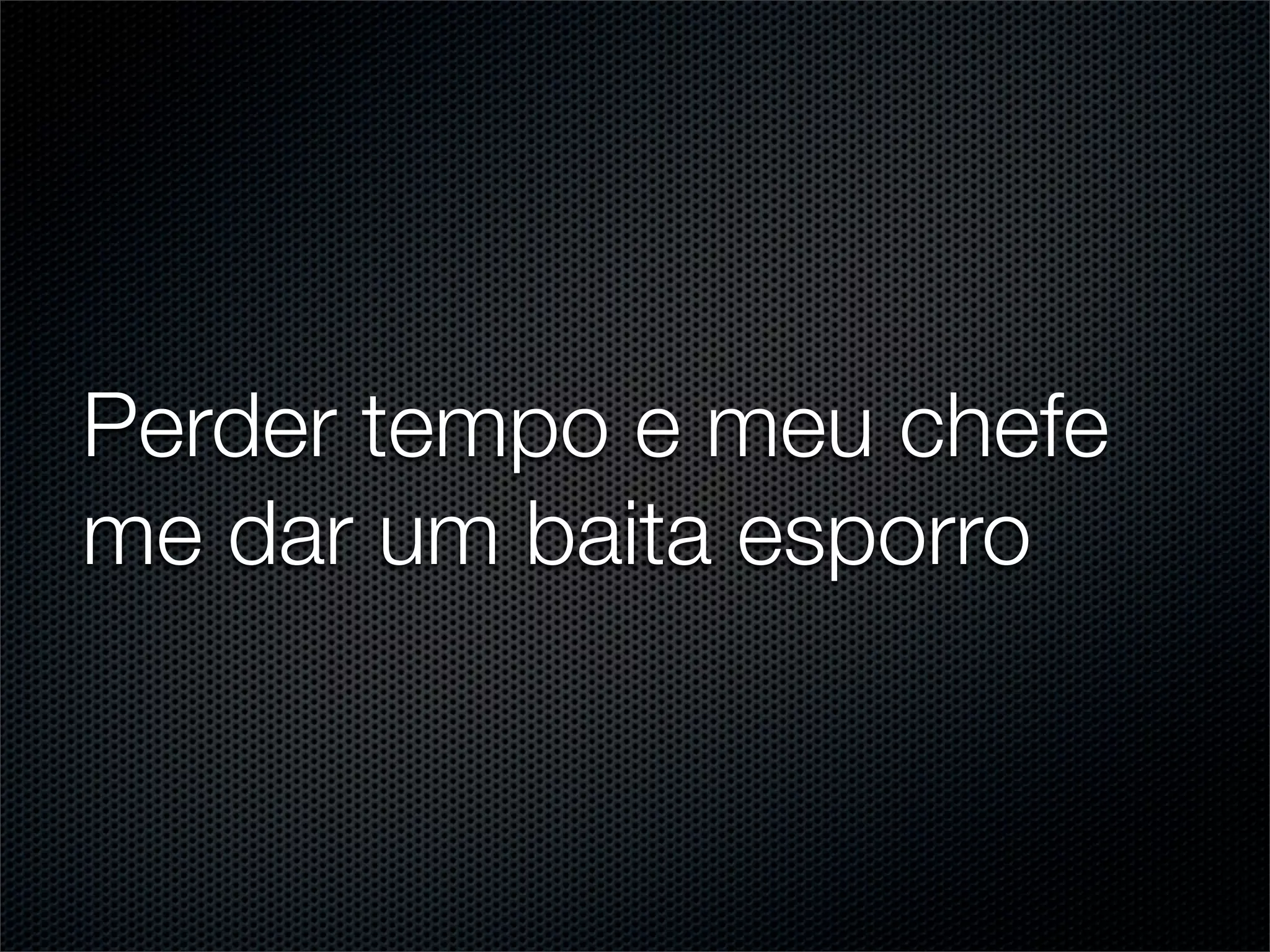 Perder tempo e meu chefe
me dar um baita esporro
 