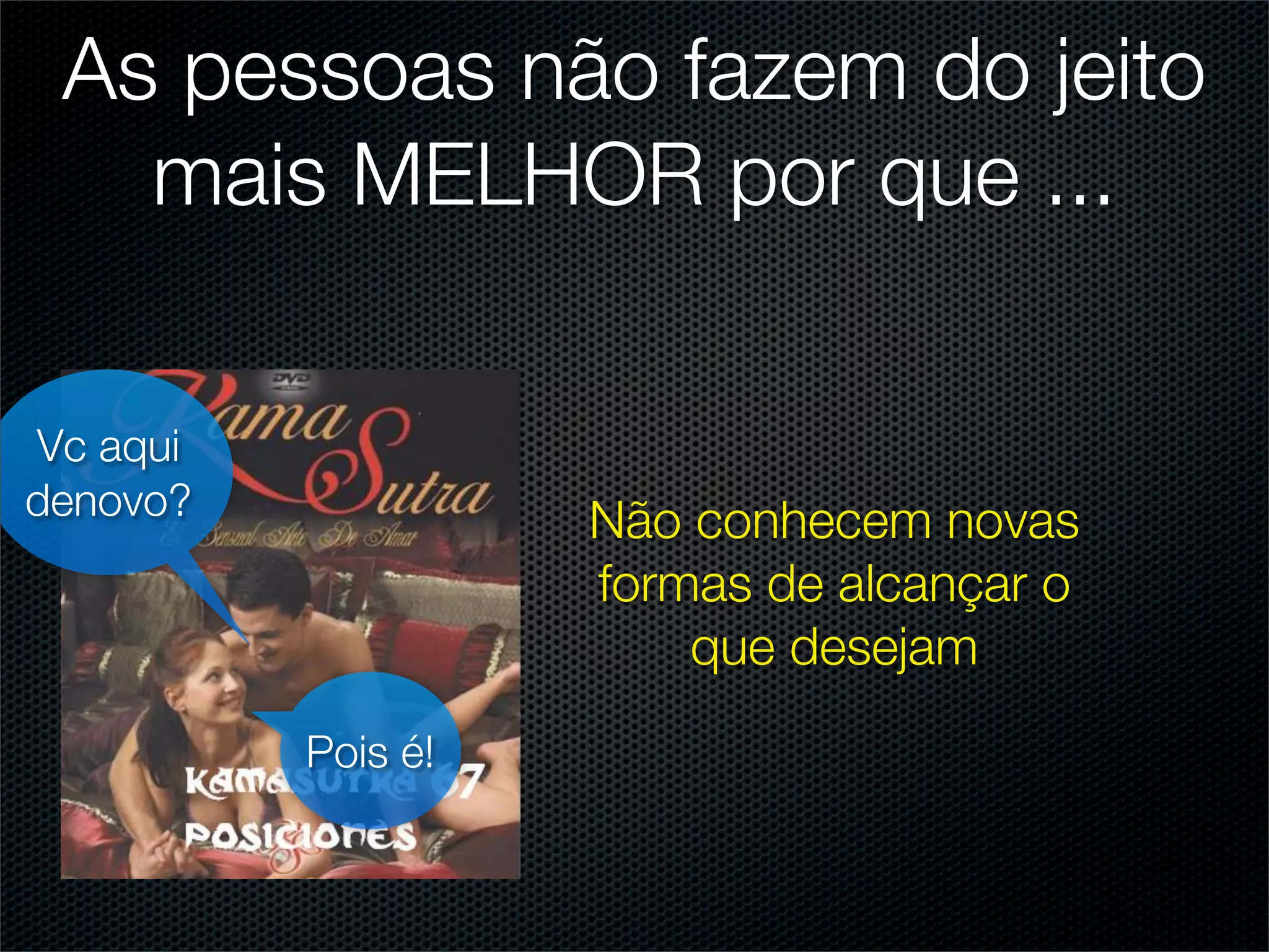 As pessoas não fazem do jeito
   mais MELHOR por que ...

Vc aqui
denovo?             Não conhecem novas
                    formas de alcançar o
                        que desejam
          Pois é!
 